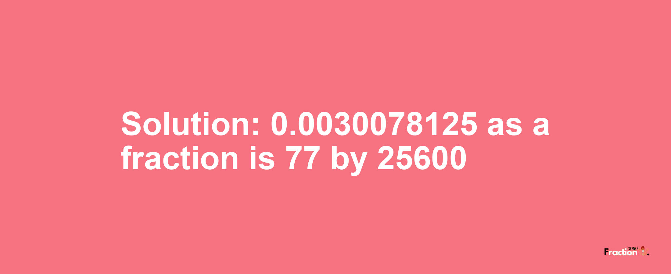 Solution:0.0030078125 as a fraction is 77/25600